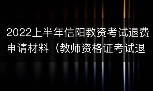 2022上半年信阳教资考试退费申请材料（教师资格证考试退费什么时候到账,咨询电话）
