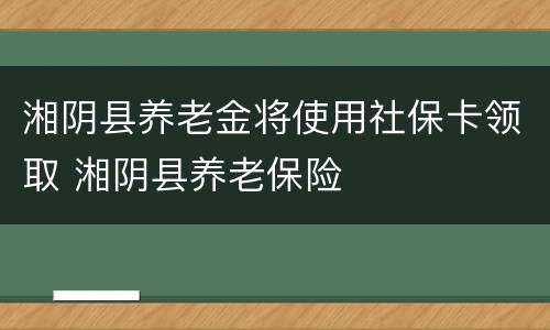 湘阴县养老金将使用社保卡领取 湘阴县养老保险