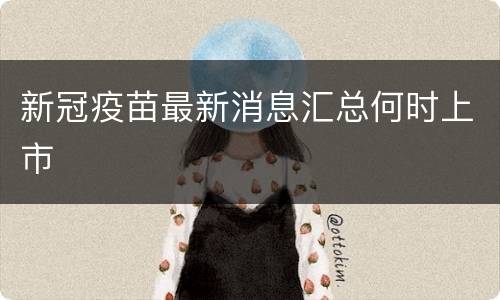新冠疫苗最新消息汇总何时上市