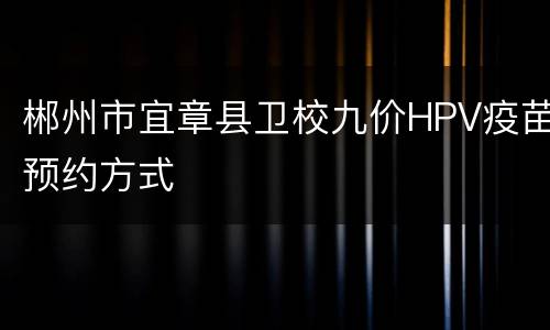 郴州市宜章县卫校九价HPV疫苗预约方式