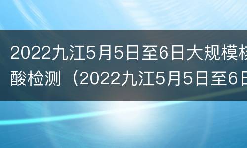 2022九江5月5日至6日大规模核酸检测（2022九江5月5日至6日大规模核酸检测时间）