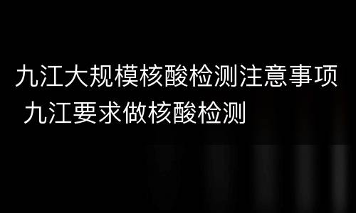 九江大规模核酸检测注意事项 九江要求做核酸检测