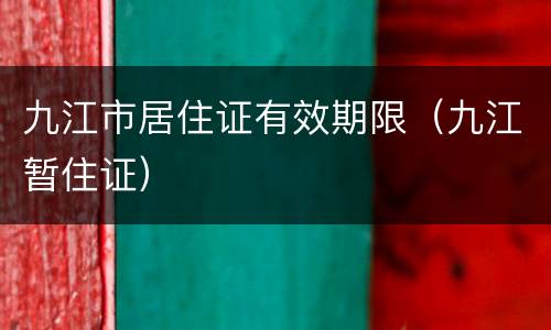 九江市居住证有效期限（九江暂住证）