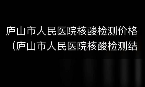 庐山市人民医院核酸检测价格（庐山市人民医院核酸检测结果）