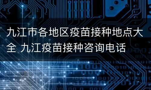 九江市各地区疫苗接种地点大全 九江疫苗接种咨询电话