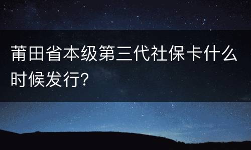 莆田省本级第三代社保卡什么时候发行？
