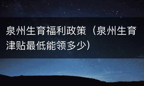 泉州生育福利政策（泉州生育津贴最低能领多少）