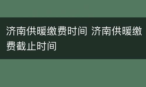 济南供暖缴费时间 济南供暖缴费截止时间