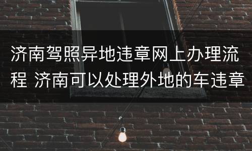济南驾照异地违章网上办理流程 济南可以处理外地的车违章处理吗