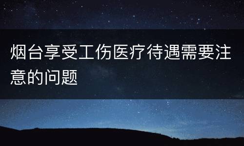 烟台享受工伤医疗待遇需要注意的问题