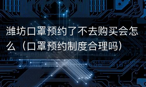 潍坊口罩预约了不去购买会怎么（口罩预约制度合理吗）