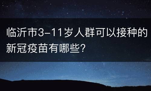 临沂市3-11岁人群可以接种的新冠疫苗有哪些?
