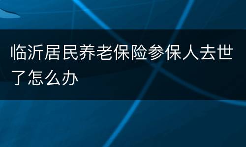 临沂居民养老保险参保人去世了怎么办