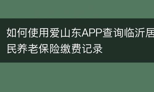 如何使用爱山东APP查询临沂居民养老保险缴费记录