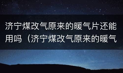 济宁煤改气原来的暖气片还能用吗（济宁煤改气原来的暖气片还能用吗现在）