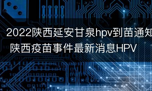 2022陕西延安甘泉hpv到苗通知 陕西疫苗事件最新消息HPV