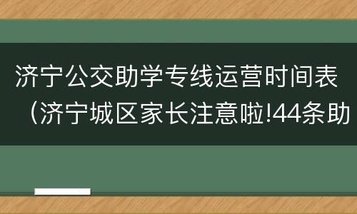 济宁公交助学专线运营时间表（济宁城区家长注意啦!44条助学公交线开通）