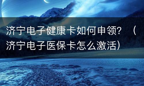 济宁电子健康卡如何申领？（济宁电子医保卡怎么激活）