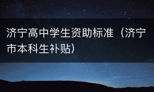 济宁高中学生资助标准（济宁市本科生补贴）