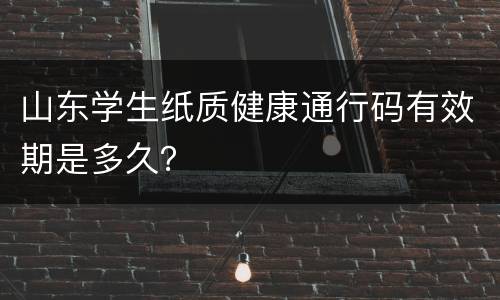 山东学生纸质健康通行码有效期是多久？