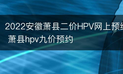 2022安徽萧县二价HPV网上预约 萧县hpv九价预约