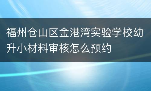 福州仓山区金港湾实验学校幼升小材料审核怎么预约