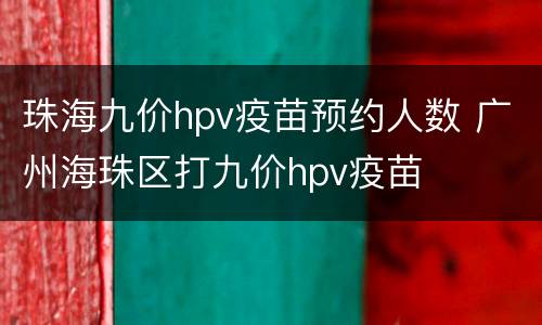 珠海九价hpv疫苗预约人数 广州海珠区打九价hpv疫苗