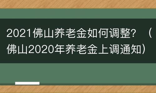 2021佛山养老金如何调整？（佛山2020年养老金上调通知）