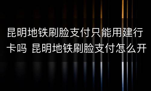 昆明地铁刷脸支付只能用建行卡吗 昆明地铁刷脸支付怎么开通