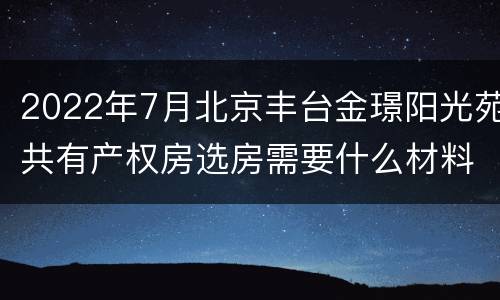 2022年7月北京丰台金璟阳光苑共有产权房选房需要什么材料？