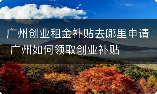 广州创业租金补贴去哪里申请 广州如何领取创业补贴