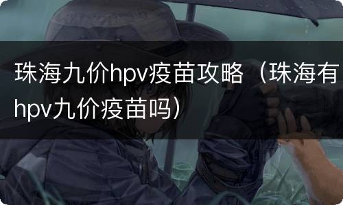珠海九价hpv疫苗攻略（珠海有hpv九价疫苗吗）