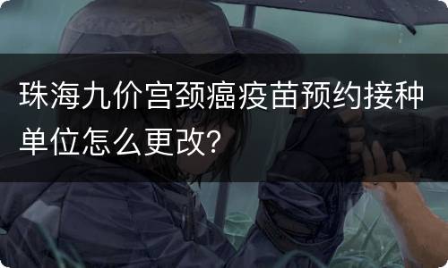 珠海九价宫颈癌疫苗预约接种单位怎么更改？