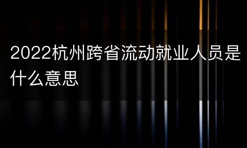 2022杭州跨省流动就业人员是什么意思
