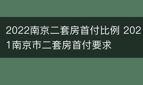 2022南京二套房首付比例 2021南京市二套房首付要求