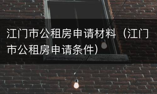 江门市公租房申请材料（江门市公租房申请条件）