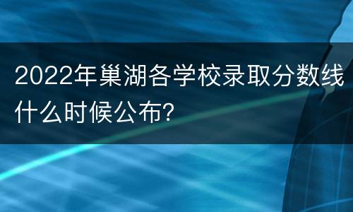 2022年巢湖各学校录取分数线什么时候公布？