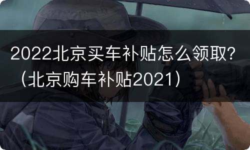 2022北京买车补贴怎么领取？（北京购车补贴2021）