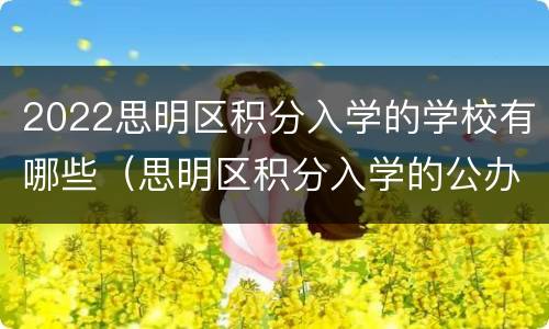 2022思明区积分入学的学校有哪些（思明区积分入学的公办学校）