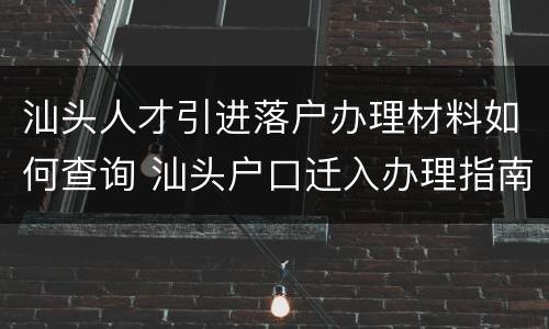 汕头人才引进落户办理材料如何查询 汕头户口迁入办理指南