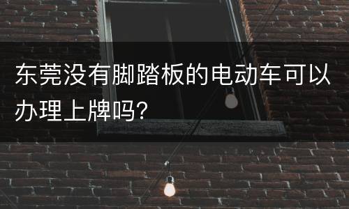 东莞没有脚踏板的电动车可以办理上牌吗？