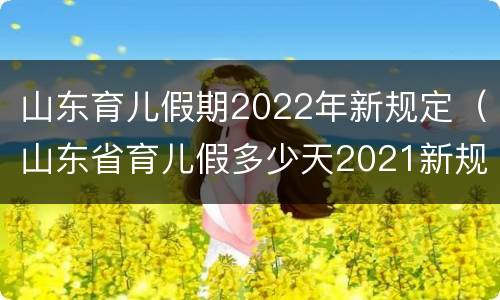 山东育儿假期2022年新规定（山东省育儿假多少天2021新规定）