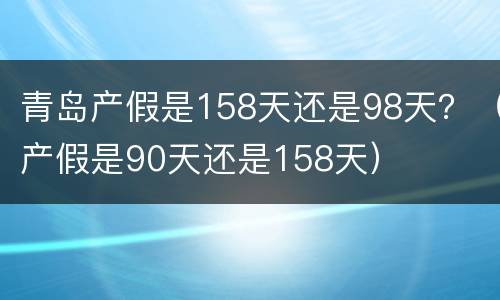 青岛产假是158天还是98天？（产假是90天还是158天）