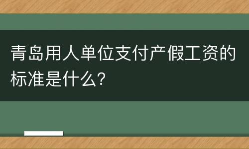 青岛用人单位支付产假工资的标准是什么？
