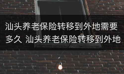 汕头养老保险转移到外地需要多久 汕头养老保险转移到外地需要多久时间