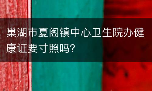 巢湖市夏阁镇中心卫生院办健康证要寸照吗？