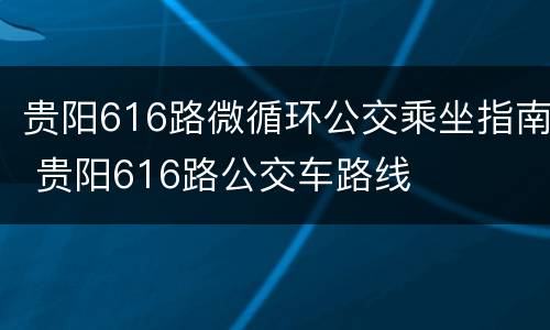 贵阳616路微循环公交乘坐指南 贵阳616路公交车路线