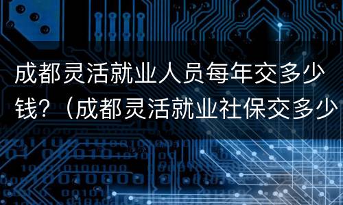 成都灵活就业人员每年交多少钱?（成都灵活就业社保交多少钱）