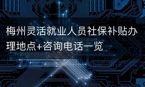 梅州灵活就业人员社保补贴办理地点+咨询电话一览