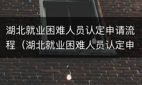 湖北就业困难人员认定申请流程（湖北就业困难人员认定申请流程表）